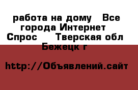 работа на дому - Все города Интернет » Спрос   . Тверская обл.,Бежецк г.